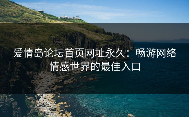 爱情岛论坛首页网址永久：畅游网络情感世界的最佳入口