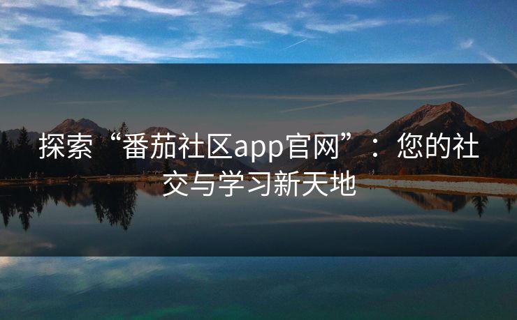 探索“番茄社区app官网”：您的社交与学习新天地