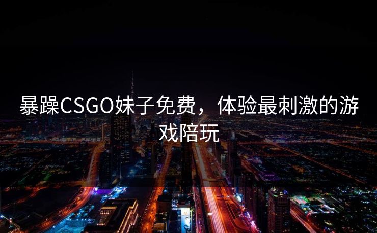 暴躁CSGO妹子免费，体验最刺激的游戏陪玩