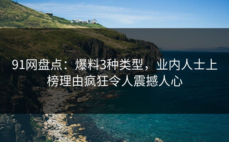 91网盘点：爆料3种类型，业内人士上榜理由疯狂令人震撼人心