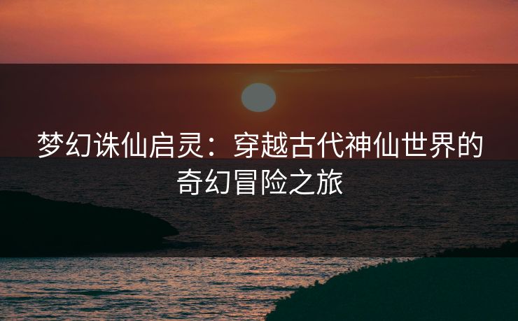 梦幻诛仙启灵：穿越古代神仙世界的奇幻冒险之旅
