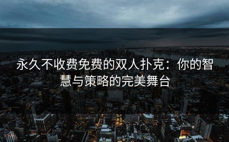 永久不收费免费的双人扑克：你的智慧与策略的完美舞台