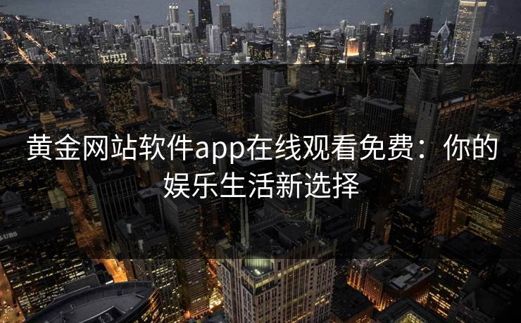 黄金网站软件app在线观看免费：你的娱乐生活新选择