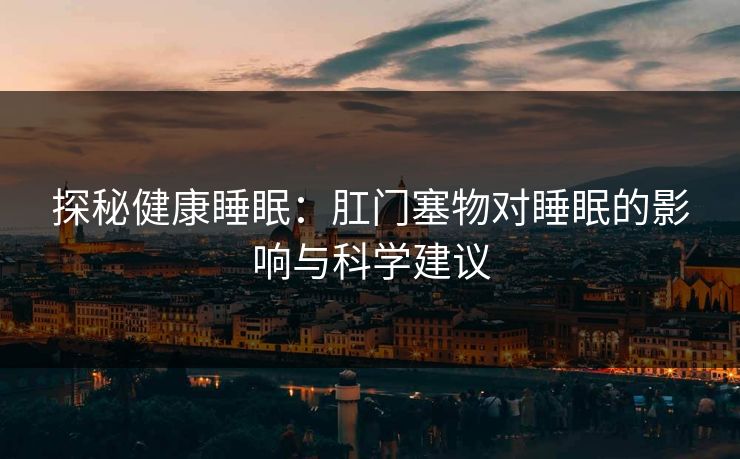 探秘健康睡眠：肛门塞物对睡眠的影响与科学建议