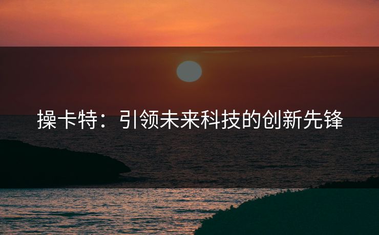 操卡特：引领未来科技的创新先锋
