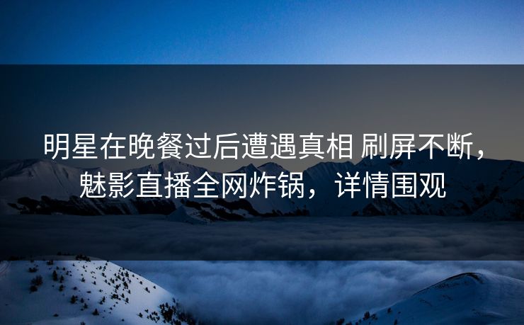 明星在晚餐过后遭遇真相 刷屏不断,魅影直播全网炸锅,详情围观 明星在晚餐过后遭遇真相 刷屏不断,魅影直播全网炸锅,详情围观