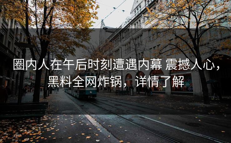 圈内人在午后时刻遭遇内幕 震撼人心,黑料全网炸锅,详情了解 圈内人在午后时刻遭遇内幕 震撼人心,黑料全网炸锅,详情了解