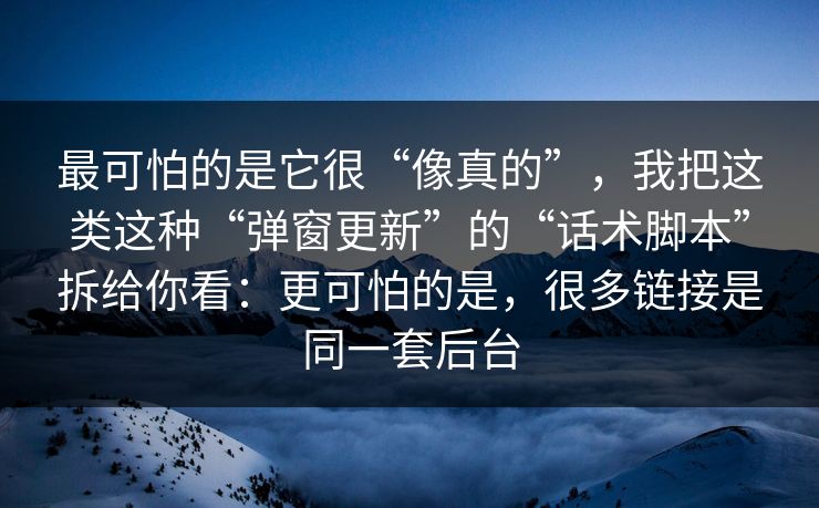 最可怕的是它很“像真的”，我把这类这种“弹窗更新”的“话术脚本”拆给你看：更可怕的是，很多链接是同一套后台