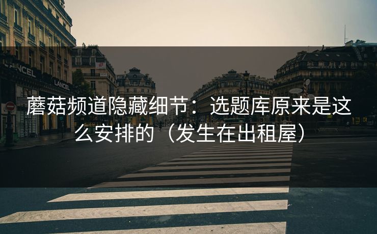 蘑菇频道隐藏细节：选题库原来是这么安排的（发生在出租屋）