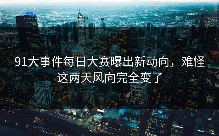91大事件每日大赛曝出新动向，难怪这两天风向完全变了