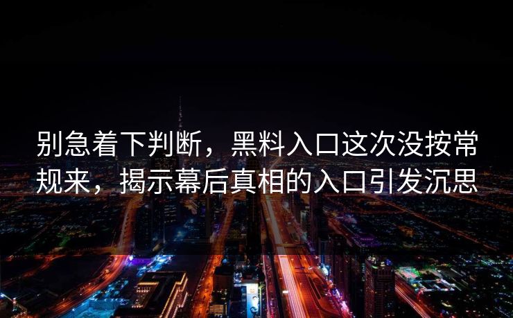 别急着下判断，黑料入口这次没按常规来，揭示幕后真相的入口引发沉思