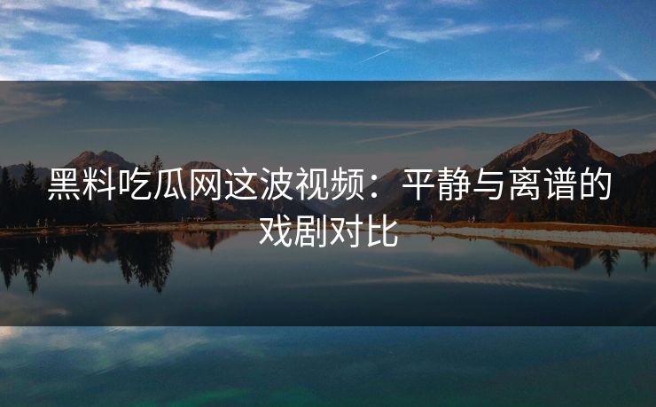 黑料吃瓜网这波视频:平静与离谱的戏剧对比 黑料吃瓜网这波视频:平静与离谱的戏剧对比