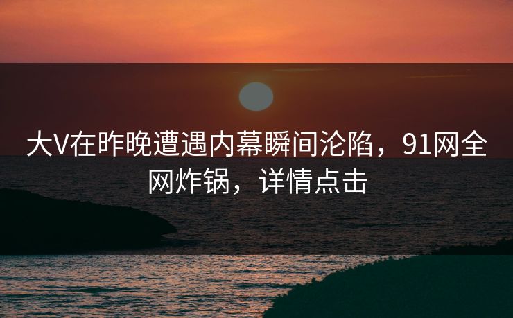 大V在昨晚遭遇内幕瞬间沦陷，91网全网炸锅，详情点击