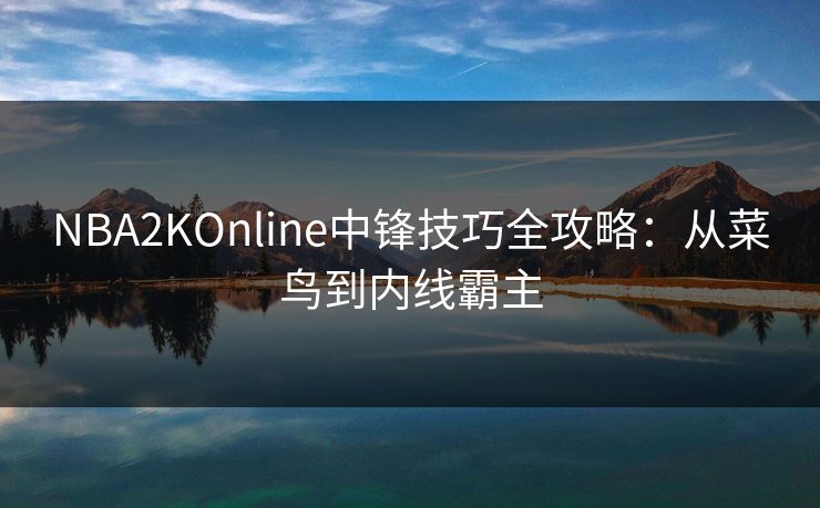 NBA2KOnline中锋技巧全攻略：从菜鸟到内线霸主