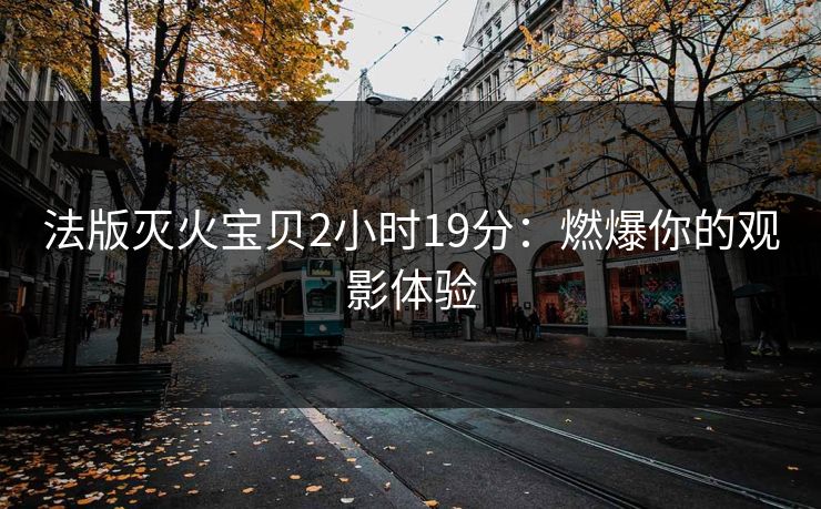 法版灭火宝贝2小时19分：燃爆你的观影体验
