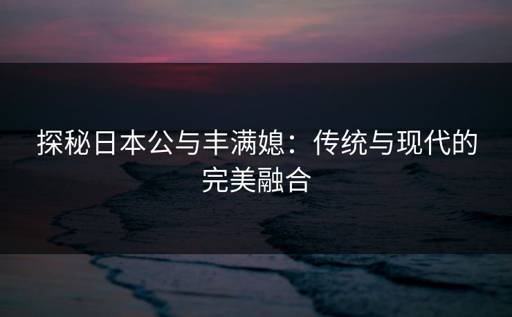 探秘日本公与丰满媳：传统与现代的完美融合