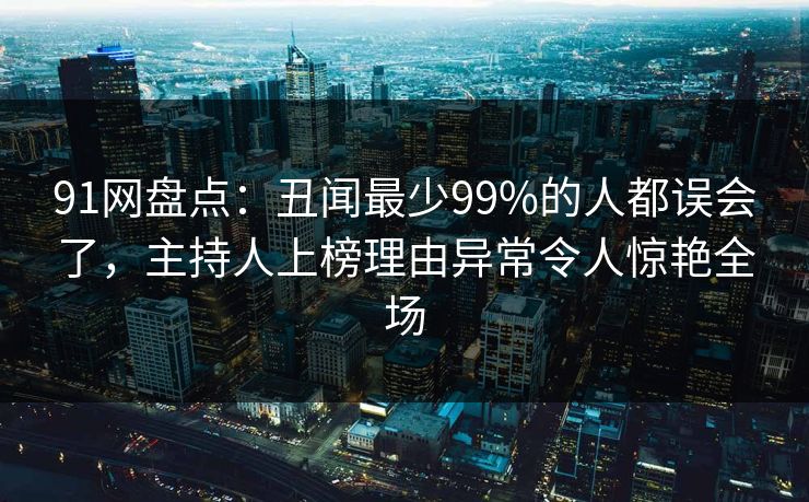 91网盘点：丑闻最少99%的人都误会了，主持人上榜理由异常令人惊艳全场
