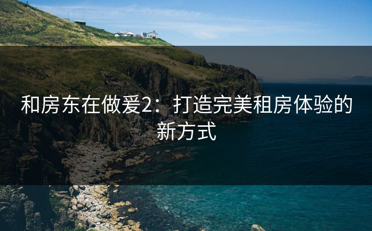 和房东在做爰2：打造完美租房体验的新方式