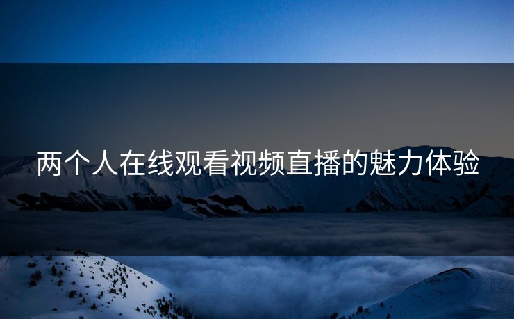 两个人在线观看视频直播的魅力体验