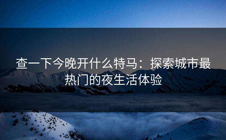 查一下今晚开什么特马:探索城市最热门的夜生活体验 查一下今晚开什么特马:探索城市最热门的夜生活体验