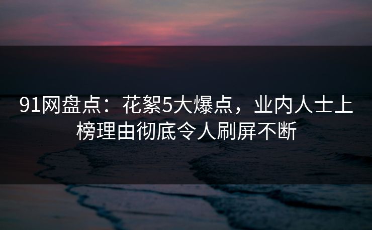 91网盘点：花絮5大爆点，业内人士上榜理由彻底令人刷屏不断