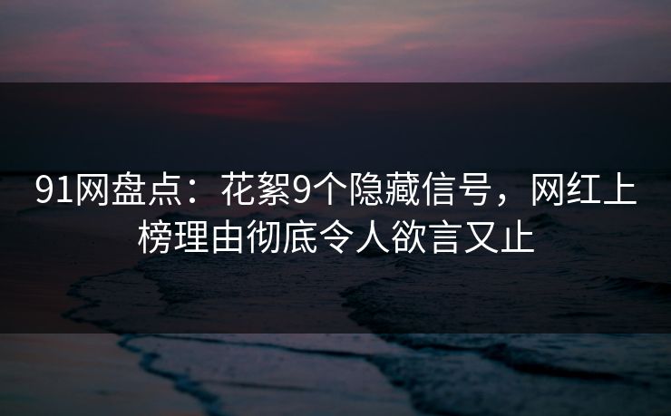 91网盘点：花絮9个隐藏信号，网红上榜理由彻底令人欲言又止