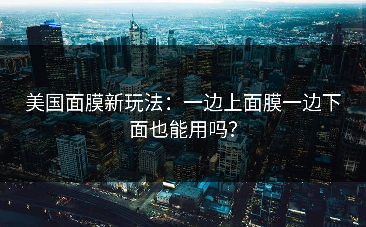 美国面膜新玩法：一边上面膜一边下面也能用吗？