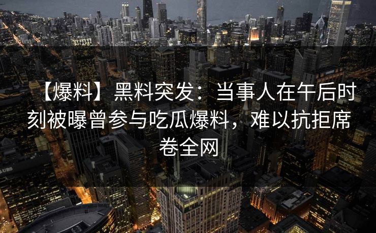 【爆料】黑料突发:当事人在午后时刻被曝曾参与吃瓜爆料,难以抗拒席卷全网 【爆料】黑料突发:当事人在午后时刻被曝曾参与吃瓜爆料,难以抗拒席卷全网