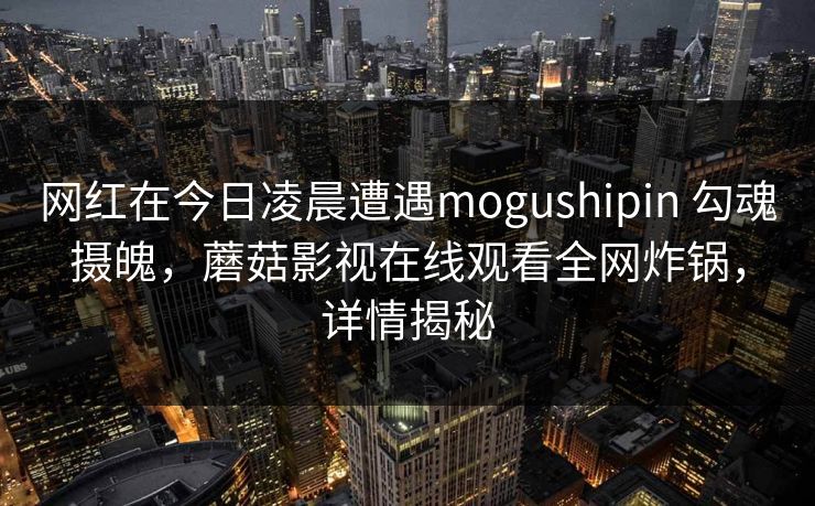 网红在今日凌晨遭遇mogushipin 勾魂摄魄,蘑菇影视在线观看全网炸锅,详情揭秘 网红在今日凌晨遭遇mogushipin 勾魂摄魄,蘑菇影视在线观看全网炸锅,详情揭秘