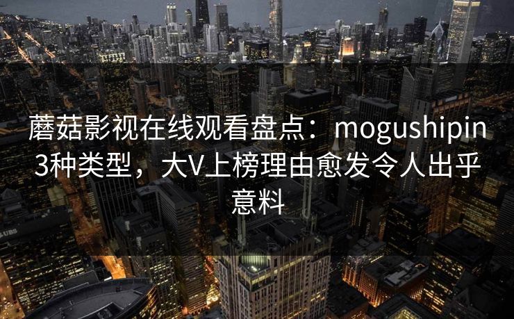 蘑菇影视在线观看盘点：mogushipin3种类型，大V上榜理由愈发令人出乎意料