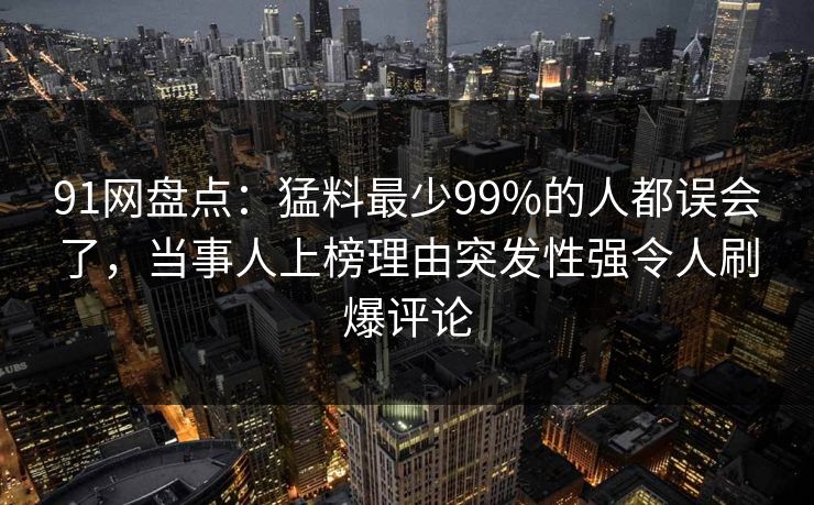 91网盘点：猛料最少99%的人都误会了，当事人上榜理由突发性强令人刷爆评论