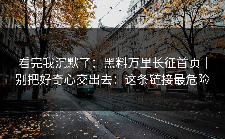 看完我沉默了：黑料万里长征首页｜别把好奇心交出去：这条链接最危险