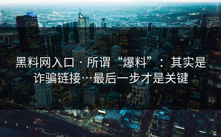 黑料网入口 · 所谓“爆料”:其实是诈骗链接…最后一步才是关键 黑料网入口 · 所谓“爆料”:其实是诈骗链接…最后一步才是关键