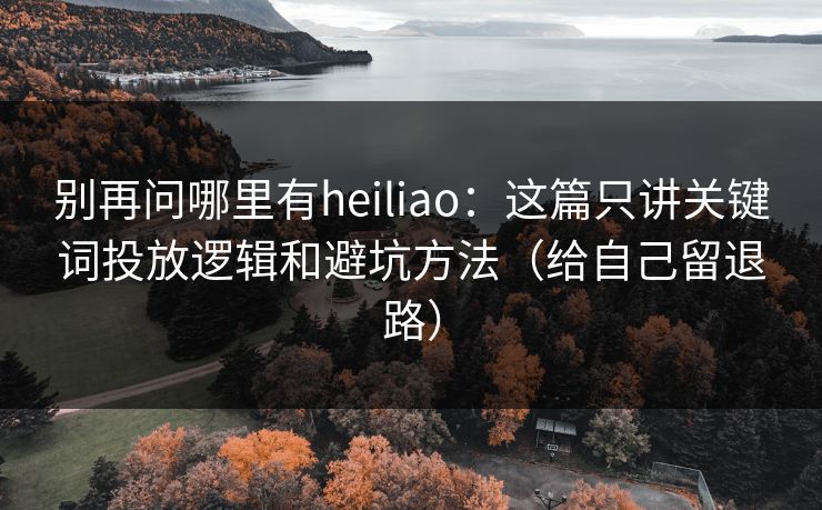 别再问哪里有heiliao:这篇只讲关键词投放逻辑和避坑方法(给自己留退路) 别再问哪里有heiliao:这篇只讲关键词投放逻辑和避坑方法(给自己留退路)