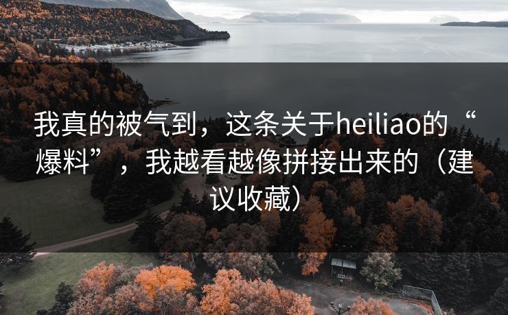 我真的被气到,这条关于heiliao的“爆料”,我越看越像拼接出来的(建议收藏) 我真的被气到,这条关于heiliao的“爆料”,我越看越像拼接出来的(建议收藏)