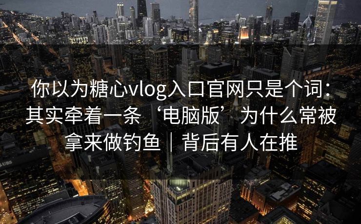 你以为糖心vlog入口官网只是个词：其实牵着一条‘电脑版’为什么常被拿来做钓鱼｜背后有人在推