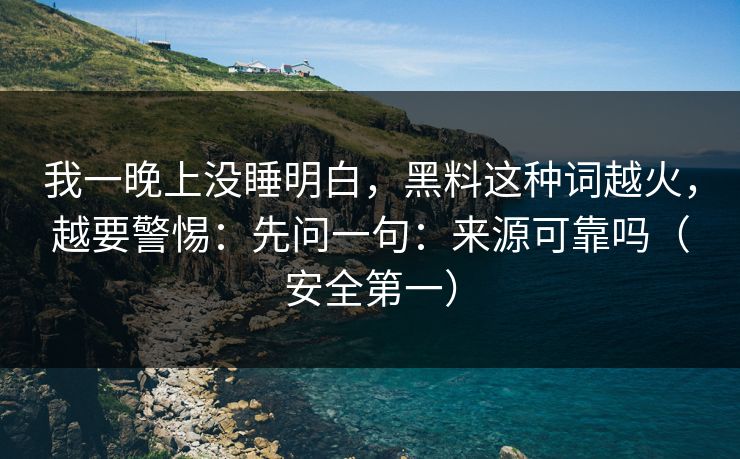 我一晚上没睡明白,黑料这种词越火,越要警惕:先问一句:来源可靠吗(安全第一) 我一晚上没睡明白,黑料这种词越火,越要警惕:先问一句:来源可靠吗(安全第一)