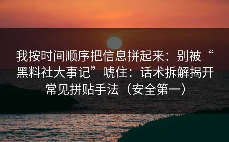 我按时间顺序把信息拼起来:别被“黑料社大事记”唬住:话术拆解揭开常见拼贴手法(安全第一) 我按时间顺序把信息拼起来:别被“黑料社大事记”唬住:话术拆解揭开常见拼贴手法(安全第一)