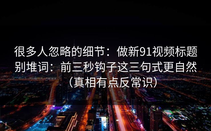 很多人忽略的细节：做新91视频标题别堆词：前三秒钩子这三句式更自然（真相有点反常识）
