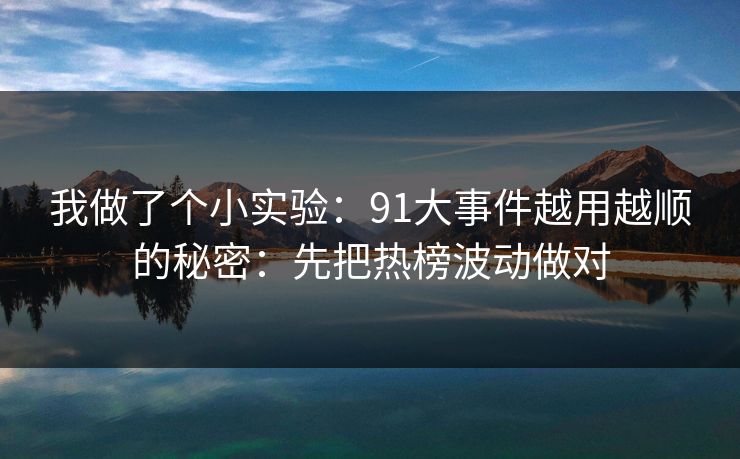 我做了个小实验：91大事件越用越顺的秘密：先把热榜波动做对