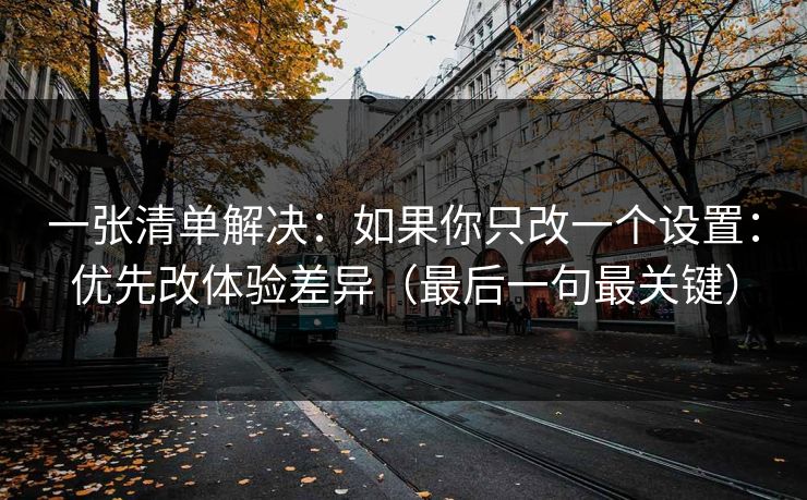一张清单解决:如果你只改一个设置:优先改体验差异(最后一句最关键) 一张清单解决:如果你只改一个设置:优先改体验差异(最后一句最关键)
