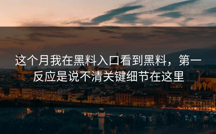 这个月我在黑料入口看到黑料，第一反应是说不清关键细节在这里