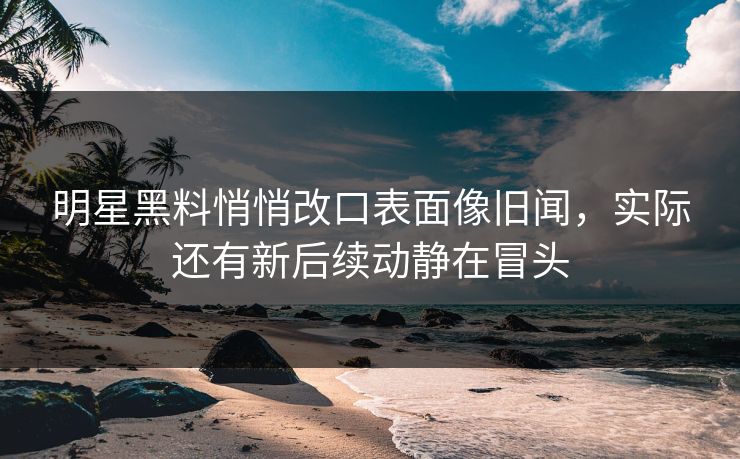 明星黑料悄悄改口表面像旧闻,实际还有新后续动静在冒头 明星黑料悄悄改口表面像旧闻,实际还有新后续动静在冒头
