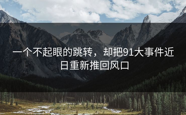 一个不起眼的跳转，却把91大事件近日重新推回风口