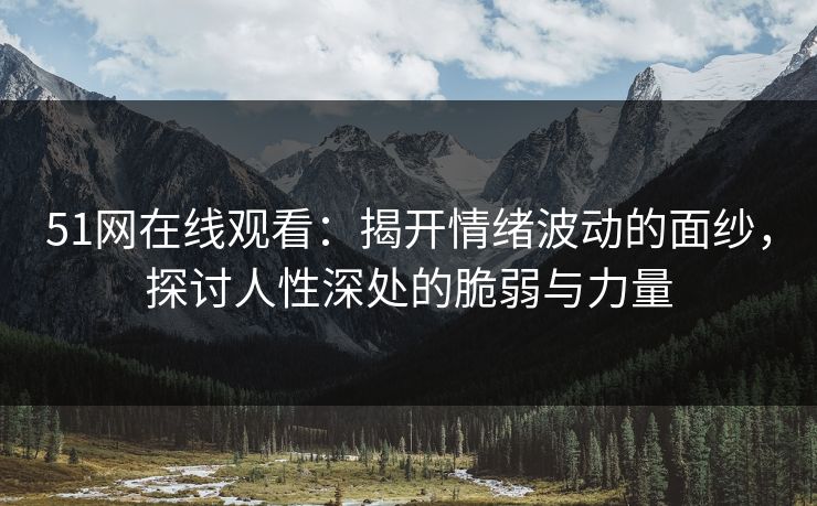 51网在线观看:揭开情绪波动的面纱,探讨人性深处的脆弱与力量 51网在线观看:揭开情绪波动的面纱,探讨人性深处的脆弱与力量